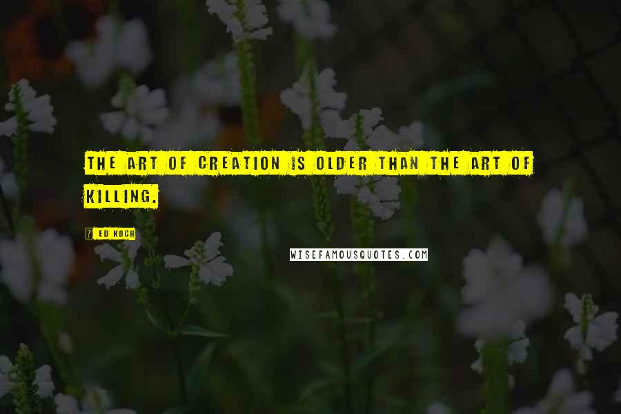 Ed Koch Quotes: The art of creation is older than the art of killing.