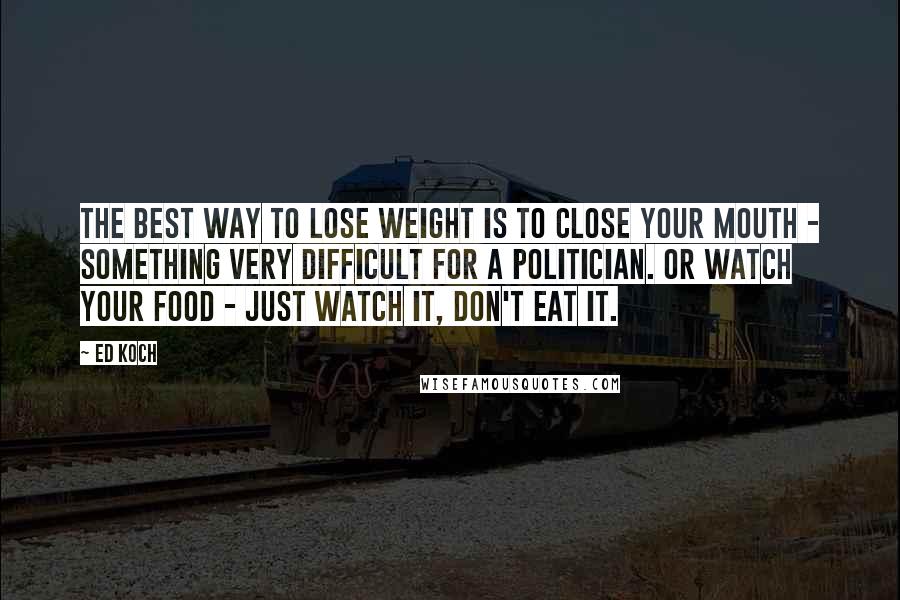 Ed Koch Quotes: The best way to lose weight is to close your mouth - something very difficult for a politician. Or watch your food - just watch it, don't eat it.