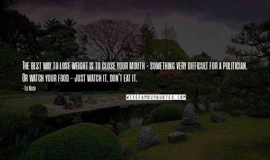 Ed Koch Quotes: The best way to lose weight is to close your mouth - something very difficult for a politician. Or watch your food - just watch it, don't eat it.