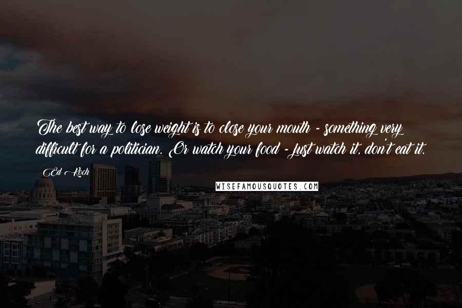 Ed Koch Quotes: The best way to lose weight is to close your mouth - something very difficult for a politician. Or watch your food - just watch it, don't eat it.
