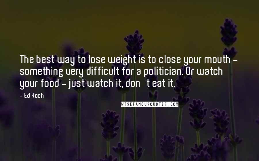 Ed Koch Quotes: The best way to lose weight is to close your mouth - something very difficult for a politician. Or watch your food - just watch it, don't eat it.