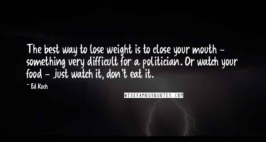 Ed Koch Quotes: The best way to lose weight is to close your mouth - something very difficult for a politician. Or watch your food - just watch it, don't eat it.