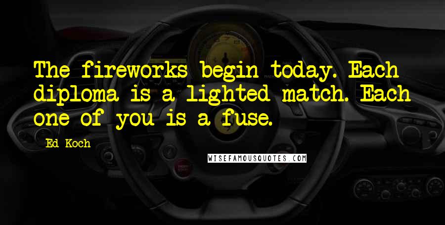 Ed Koch Quotes: The fireworks begin today. Each diploma is a lighted match. Each one of you is a fuse.