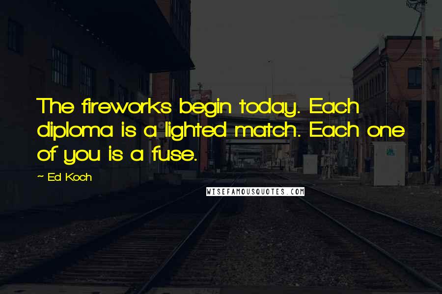 Ed Koch Quotes: The fireworks begin today. Each diploma is a lighted match. Each one of you is a fuse.