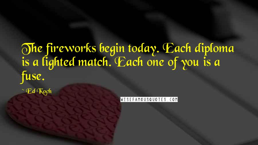 Ed Koch Quotes: The fireworks begin today. Each diploma is a lighted match. Each one of you is a fuse.