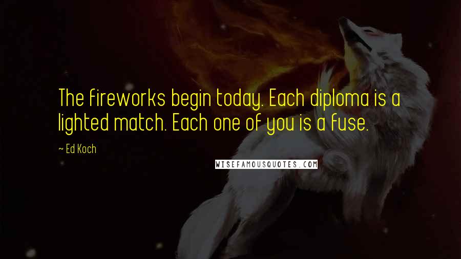 Ed Koch Quotes: The fireworks begin today. Each diploma is a lighted match. Each one of you is a fuse.