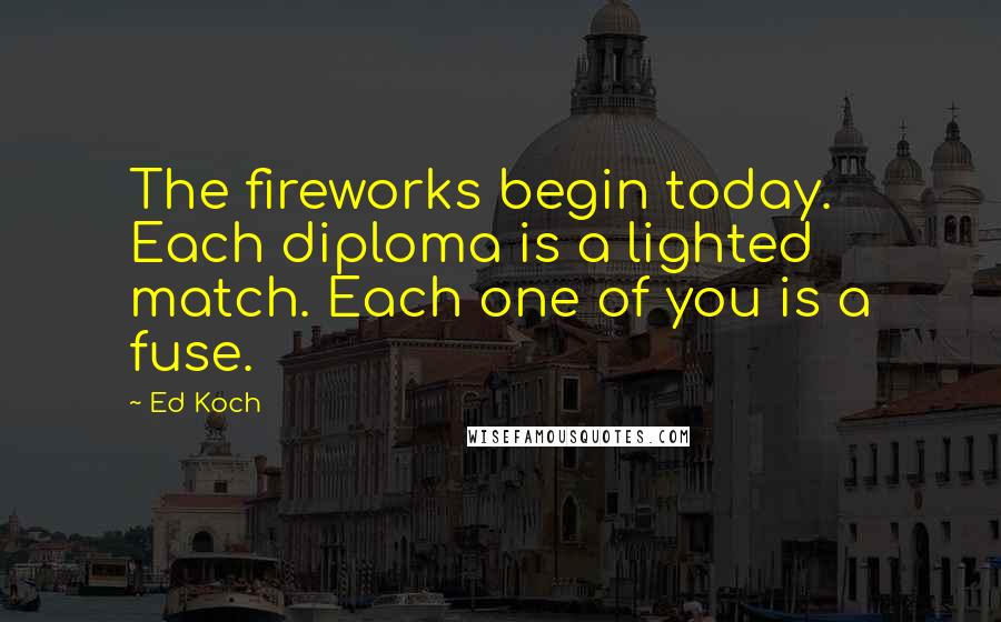 Ed Koch Quotes: The fireworks begin today. Each diploma is a lighted match. Each one of you is a fuse.