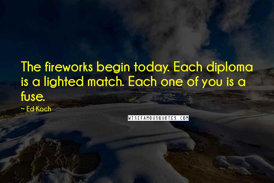 Ed Koch Quotes: The fireworks begin today. Each diploma is a lighted match. Each one of you is a fuse.