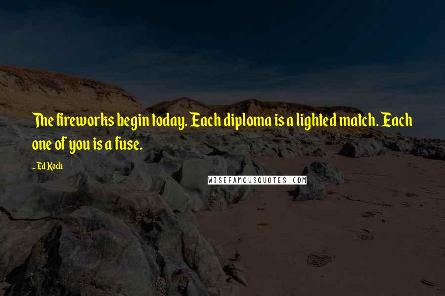 Ed Koch Quotes: The fireworks begin today. Each diploma is a lighted match. Each one of you is a fuse.