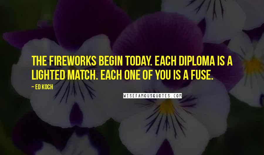 Ed Koch Quotes: The fireworks begin today. Each diploma is a lighted match. Each one of you is a fuse.