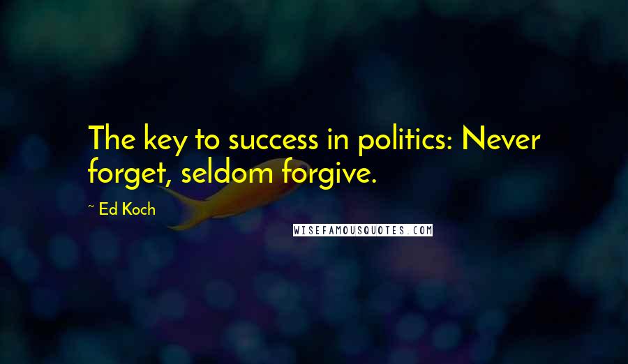 Ed Koch Quotes: The key to success in politics: Never forget, seldom forgive.