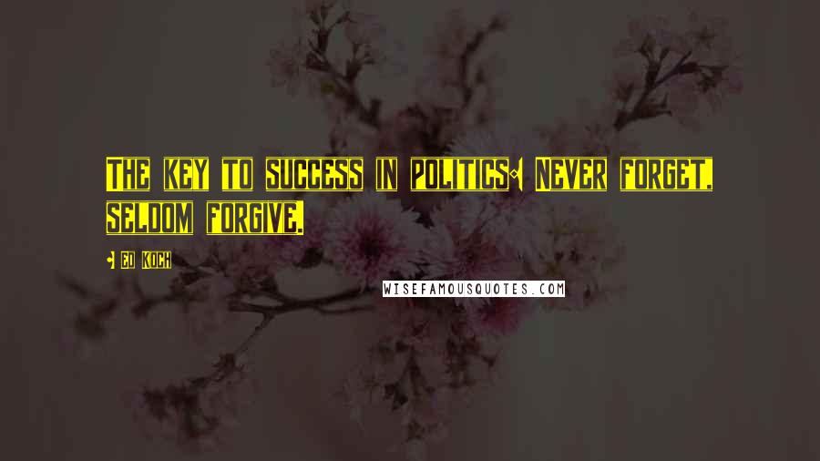 Ed Koch Quotes: The key to success in politics: Never forget, seldom forgive.