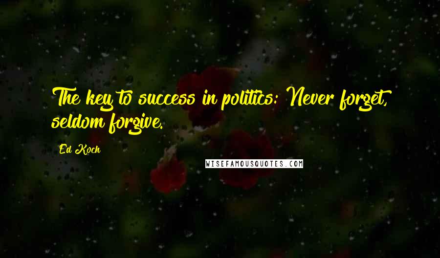 Ed Koch Quotes: The key to success in politics: Never forget, seldom forgive.