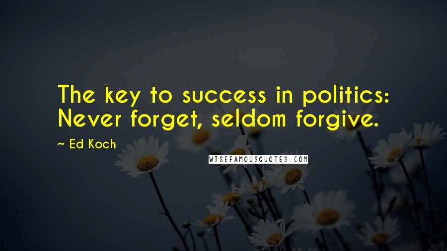 Ed Koch Quotes: The key to success in politics: Never forget, seldom forgive.