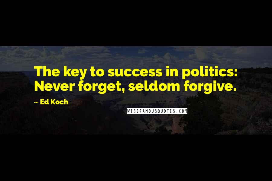Ed Koch Quotes: The key to success in politics: Never forget, seldom forgive.