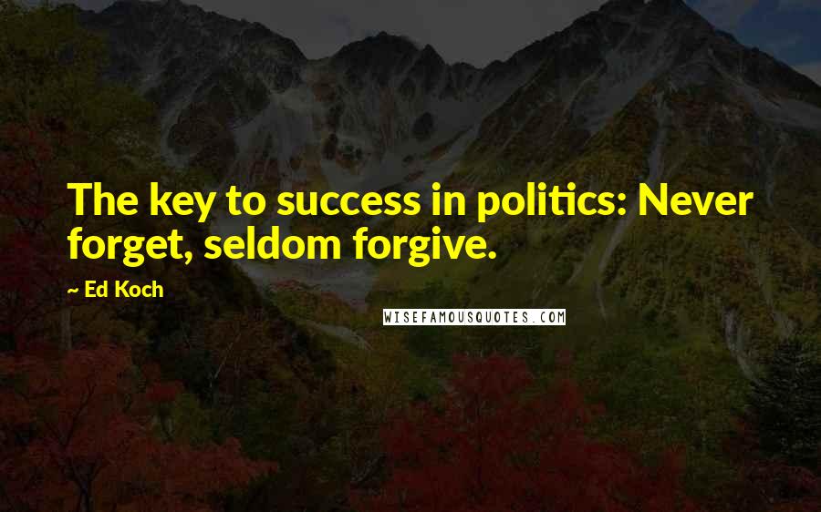 Ed Koch Quotes: The key to success in politics: Never forget, seldom forgive.
