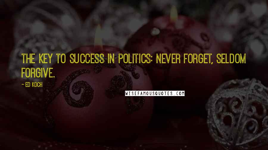 Ed Koch Quotes: The key to success in politics: Never forget, seldom forgive.