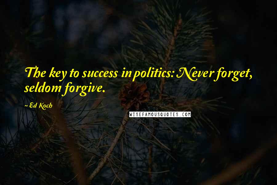 Ed Koch Quotes: The key to success in politics: Never forget, seldom forgive.