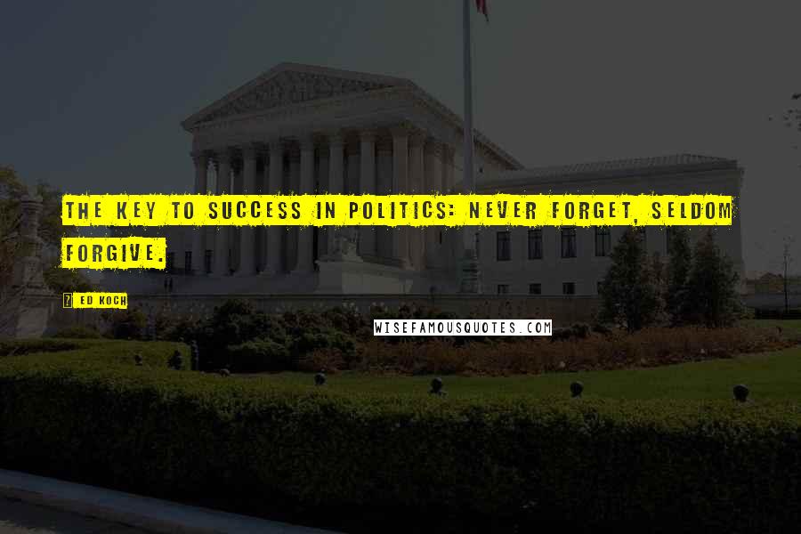 Ed Koch Quotes: The key to success in politics: Never forget, seldom forgive.
