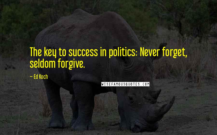 Ed Koch Quotes: The key to success in politics: Never forget, seldom forgive.