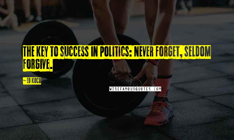 Ed Koch Quotes: The key to success in politics: Never forget, seldom forgive.