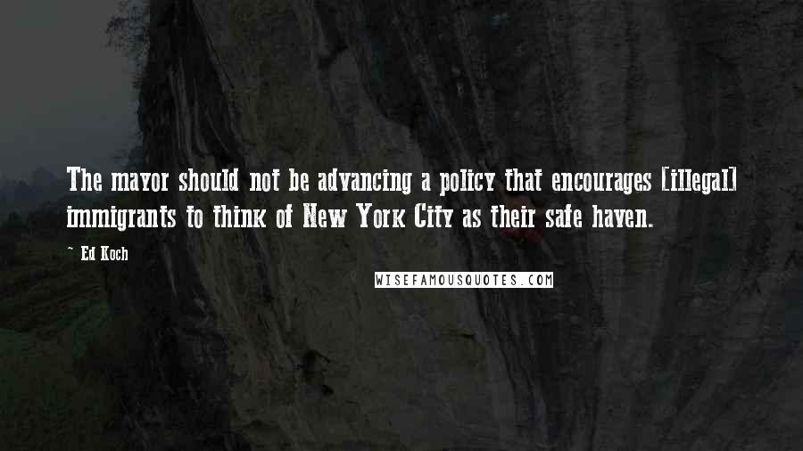 Ed Koch Quotes: The mayor should not be advancing a policy that encourages [illegal] immigrants to think of New York City as their safe haven.