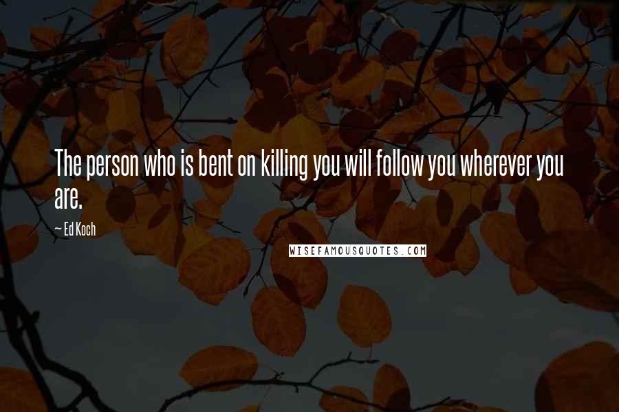 Ed Koch Quotes: The person who is bent on killing you will follow you wherever you are.