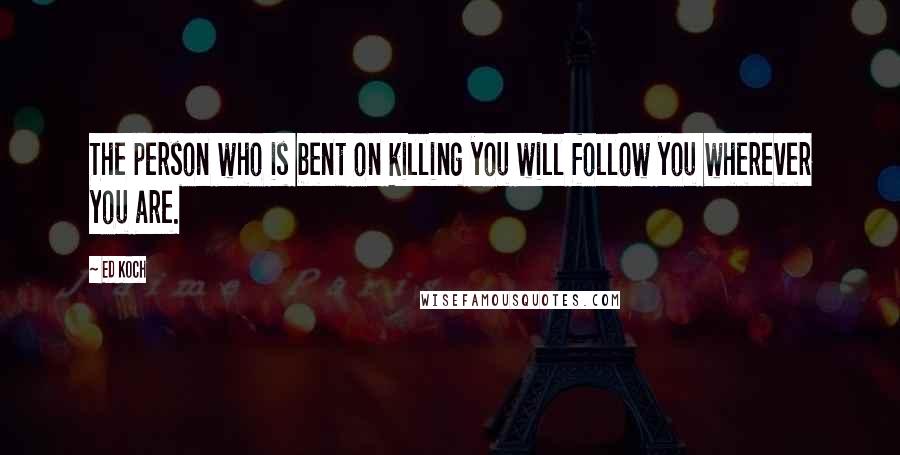 Ed Koch Quotes: The person who is bent on killing you will follow you wherever you are.