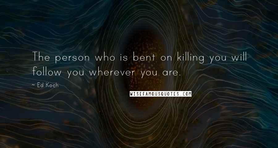 Ed Koch Quotes: The person who is bent on killing you will follow you wherever you are.