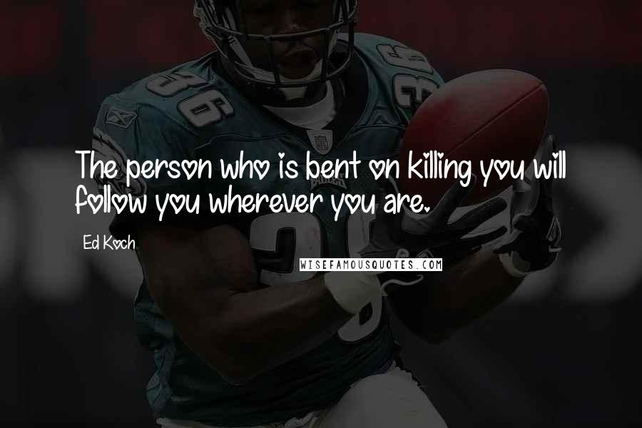 Ed Koch Quotes: The person who is bent on killing you will follow you wherever you are.