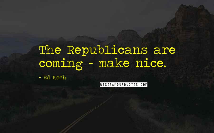 Ed Koch Quotes: The Republicans are coming - make nice.