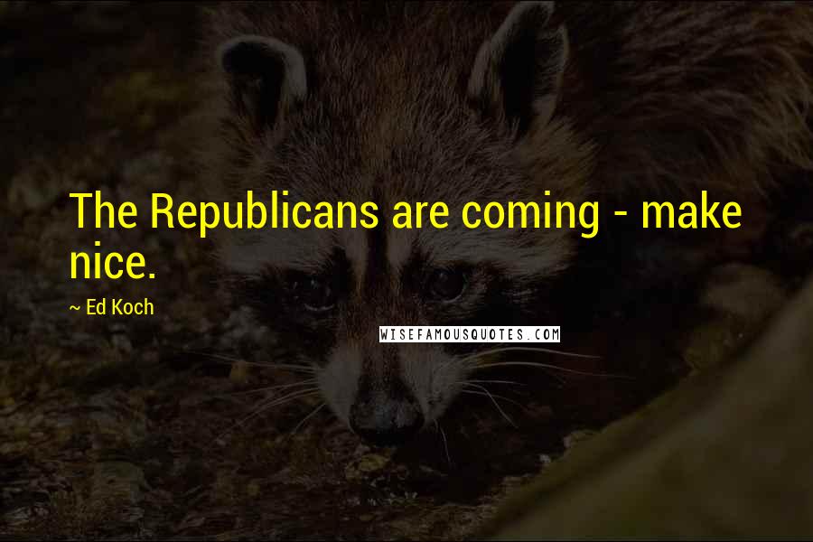 Ed Koch Quotes: The Republicans are coming - make nice.