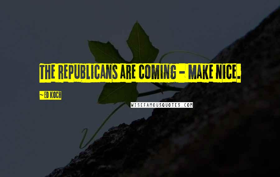 Ed Koch Quotes: The Republicans are coming - make nice.