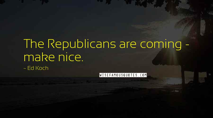 Ed Koch Quotes: The Republicans are coming - make nice.