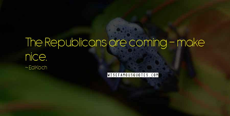 Ed Koch Quotes: The Republicans are coming - make nice.