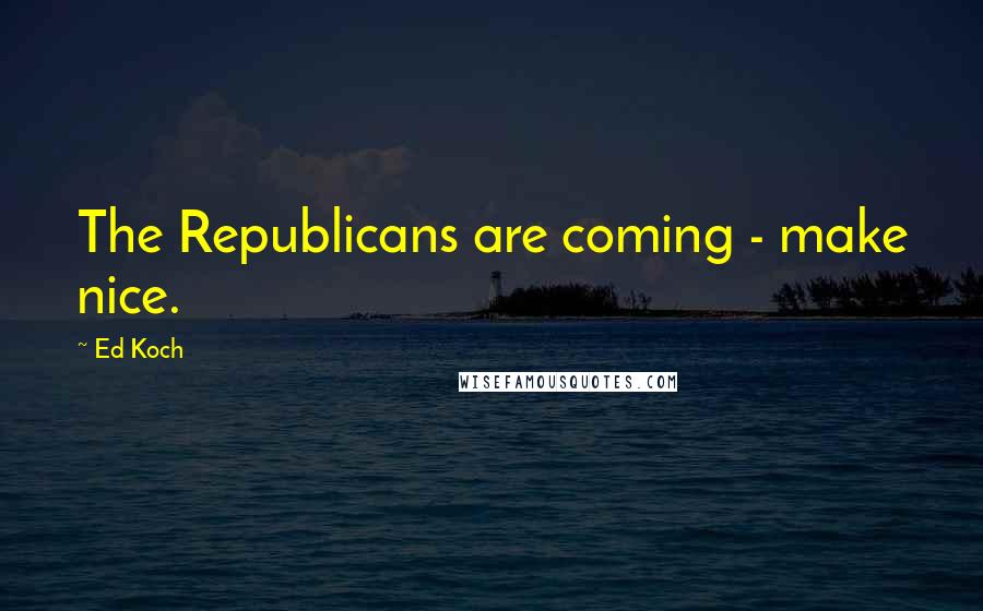 Ed Koch Quotes: The Republicans are coming - make nice.