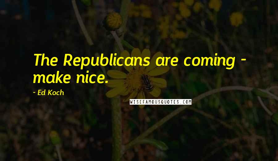 Ed Koch Quotes: The Republicans are coming - make nice.