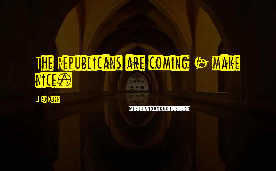 Ed Koch Quotes: The Republicans are coming - make nice.