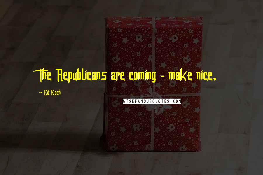 Ed Koch Quotes: The Republicans are coming - make nice.