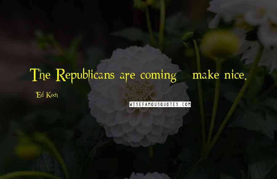 Ed Koch Quotes: The Republicans are coming - make nice.