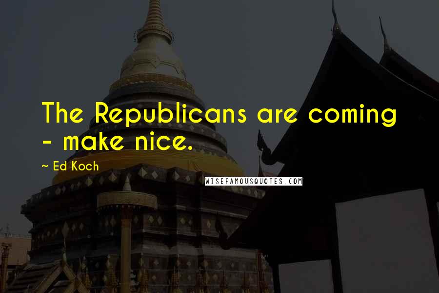 Ed Koch Quotes: The Republicans are coming - make nice.