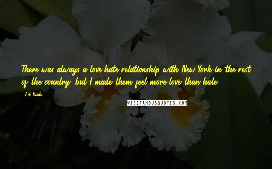 Ed Koch Quotes: There was always a love-hate relationship with New York in the rest of the country, but I made them feel more love than hate.