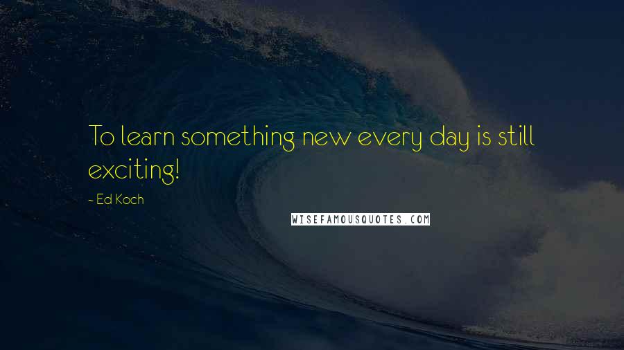 Ed Koch Quotes: To learn something new every day is still exciting!