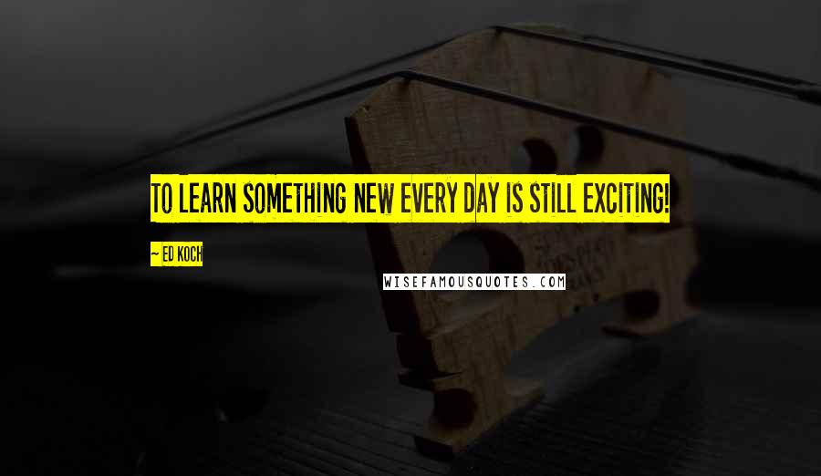 Ed Koch Quotes: To learn something new every day is still exciting!