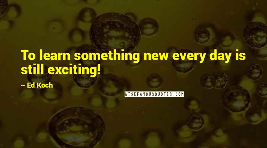 Ed Koch Quotes: To learn something new every day is still exciting!