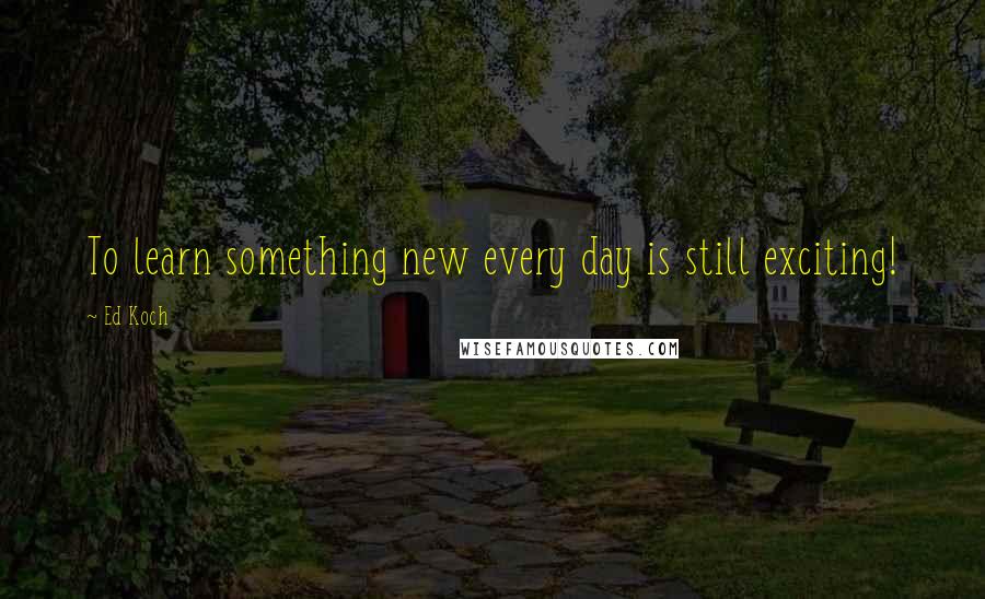 Ed Koch Quotes: To learn something new every day is still exciting!