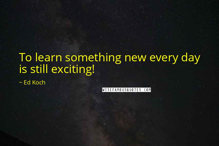 Ed Koch Quotes: To learn something new every day is still exciting!