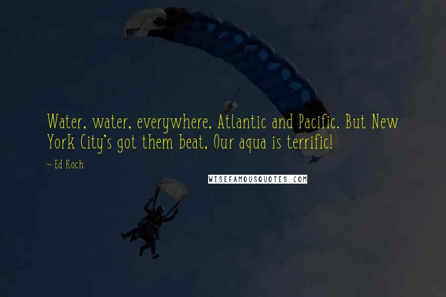 Ed Koch Quotes: Water, water, everywhere, Atlantic and Pacific. But New York City's got them beat, Our aqua is terrific!