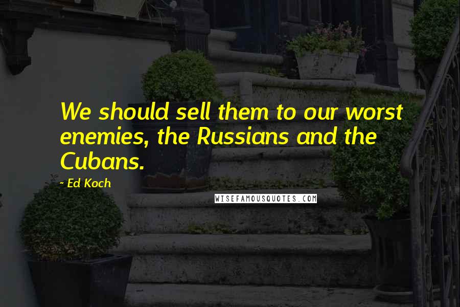 Ed Koch Quotes: We should sell them to our worst enemies, the Russians and the Cubans.