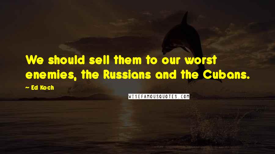 Ed Koch Quotes: We should sell them to our worst enemies, the Russians and the Cubans.